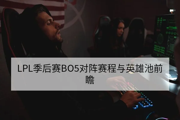 LPL季后赛BO5对阵赛程与英雄池前瞻